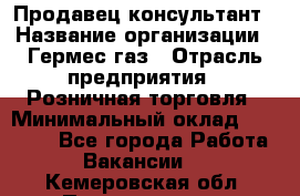 Продавец-консультант › Название организации ­ Гермес-газ › Отрасль предприятия ­ Розничная торговля › Минимальный оклад ­ 45 000 - Все города Работа » Вакансии   . Кемеровская обл.,Прокопьевск г.